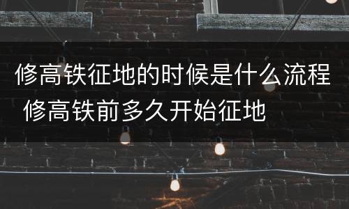 修高铁征地的时候是什么流程 修高铁前多久开始征地
