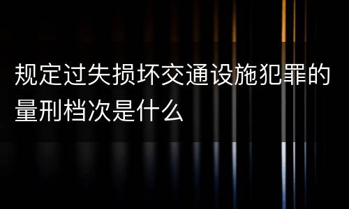 规定过失损坏交通设施犯罪的量刑档次是什么