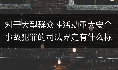 对于大型群众性活动重大安全事故犯罪的司法界定有什么标准