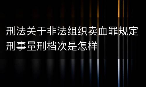 刑法关于非法组织卖血罪规定刑事量刑档次是怎样