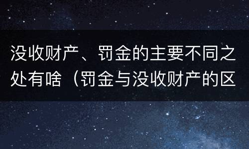 没收财产、罚金的主要不同之处有啥（罚金与没收财产的区别）