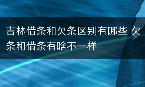 吉林借条和欠条区别有哪些 欠条和借条有啥不一样