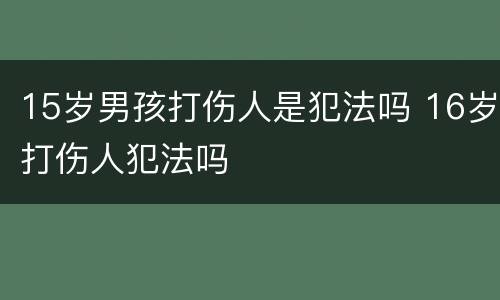 15岁男孩打伤人是犯法吗 16岁打伤人犯法吗