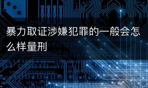 暴力取证涉嫌犯罪的一般会怎么样量刑