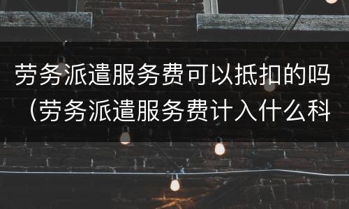 劳务派遣服务费可以抵扣的吗（劳务派遣服务费计入什么科目）