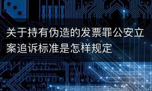 关于持有伪造的发票罪公安立案追诉标准是怎样规定