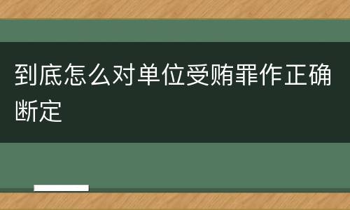 到底怎么对单位受贿罪作正确断定