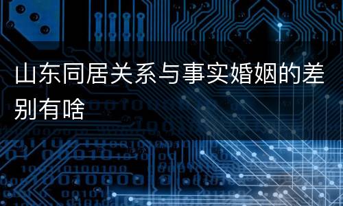 山东同居关系与事实婚姻的差别有啥