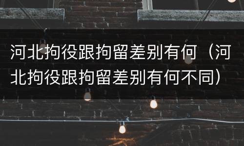河北拘役跟拘留差别有何（河北拘役跟拘留差别有何不同）