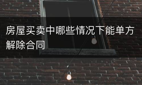 房屋买卖中哪些情况下能单方解除合同