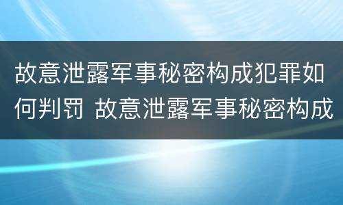 故意泄露军事秘密构成犯罪如何判罚 故意泄露军事秘密构成犯罪如何判罚