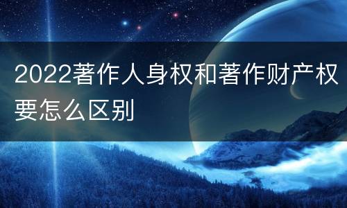 2022著作人身权和著作财产权要怎么区别