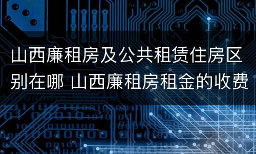 山西廉租房及公共租赁住房区别在哪 山西廉租房租金的收费标准