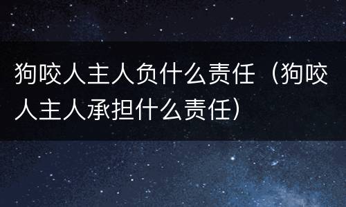狗咬人主人负什么责任（狗咬人主人承担什么责任）