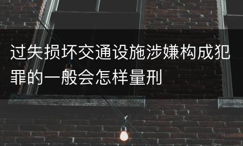 过失损坏交通设施涉嫌构成犯罪的一般会怎样量刑