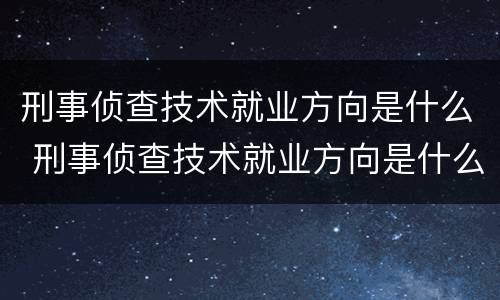 刑事侦查技术就业方向是什么 刑事侦查技术就业方向是什么意思