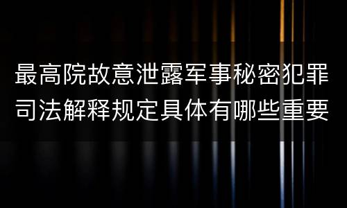最高院故意泄露军事秘密犯罪司法解释规定具体有哪些重要内容