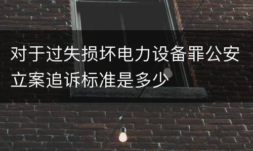 对于过失损坏电力设备罪公安立案追诉标准是多少