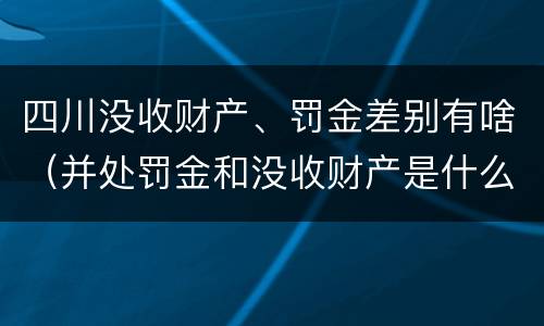 四川没收财产、罚金差别有啥（并处罚金和没收财产是什么意思）