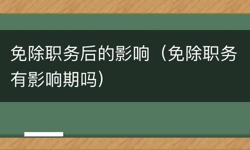免除职务后的影响（免除职务有影响期吗）