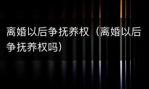 离婚以后争抚养权（离婚以后争抚养权吗）