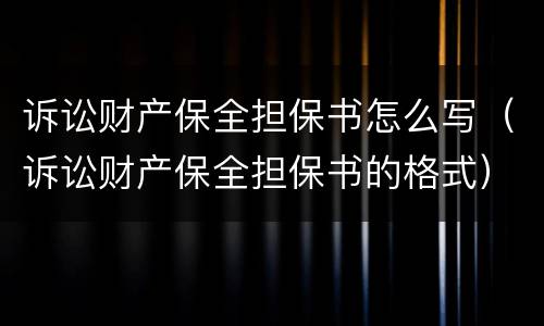 诉讼财产保全担保书怎么写（诉讼财产保全担保书的格式）