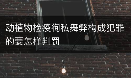 动植物检疫徇私舞弊构成犯罪的要怎样判罚