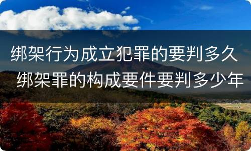 绑架行为成立犯罪的要判多久 绑架罪的构成要件要判多少年