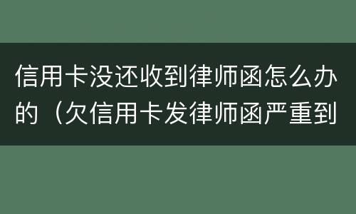 信用卡没还收到律师函怎么办的（欠信用卡发律师函严重到什么情况了）