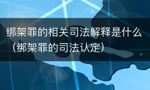 绑架罪的相关司法解释是什么（绑架罪的司法认定）