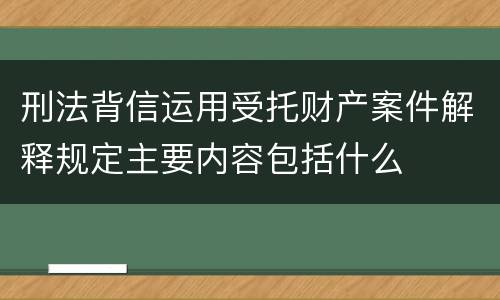刑法背信运用受托财产案件解释规定主要内容包括什么