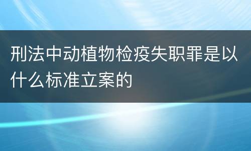 刑法中动植物检疫失职罪是以什么标准立案的