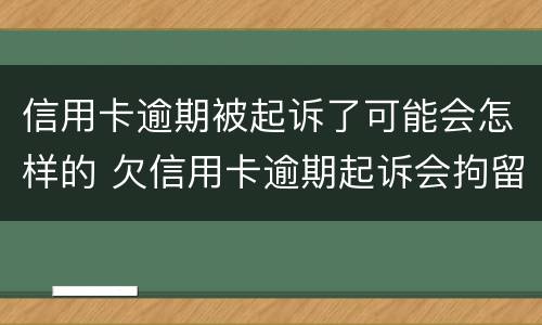 信用卡逾期被起诉了可能会怎样的 欠信用卡逾期起诉会拘留吗