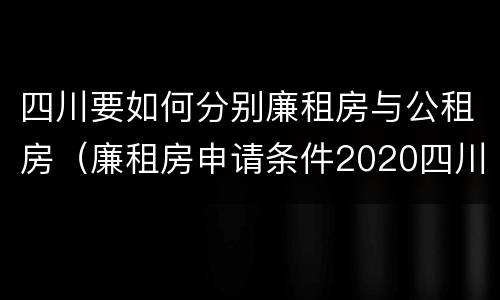 四川要如何分别廉租房与公租房（廉租房申请条件2020四川）