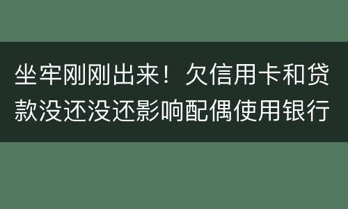 坐牢刚刚出来！欠信用卡和贷款没还没还影响配偶使用银行卡吗？会冻结她的吗