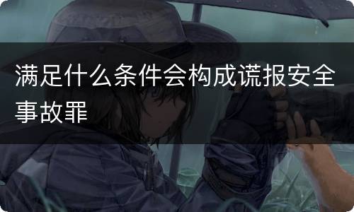 满足什么条件会构成谎报安全事故罪