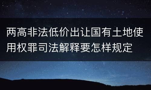 两高非法低价出让国有土地使用权罪司法解释要怎样规定