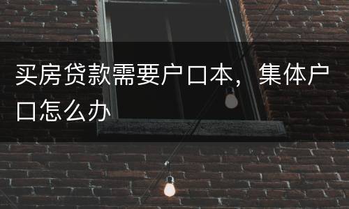 买房贷款需要户口本，集体户口怎么办