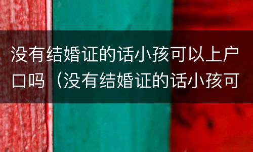 没有结婚证的话小孩可以上户口吗（没有结婚证的话小孩可以上户口吗现在）