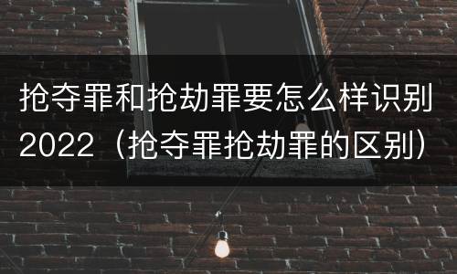 抢夺罪和抢劫罪要怎么样识别2022（抢夺罪抢劫罪的区别）