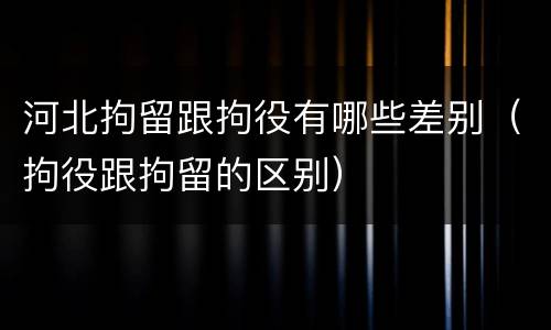 河北拘留跟拘役有哪些差别（拘役跟拘留的区别）