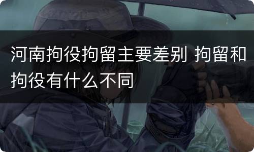 河南拘役拘留主要差别 拘留和拘役有什么不同