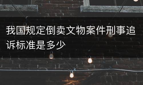 我国规定倒卖文物案件刑事追诉标准是多少