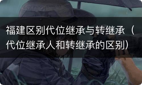 福建区别代位继承与转继承（代位继承人和转继承的区别）