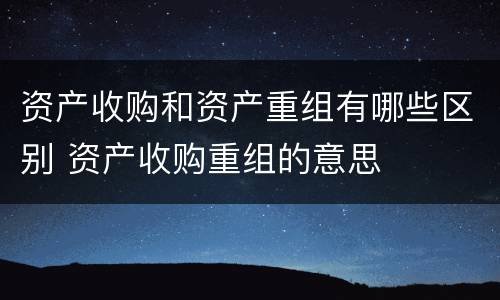 资产收购和资产重组有哪些区别 资产收购重组的意思