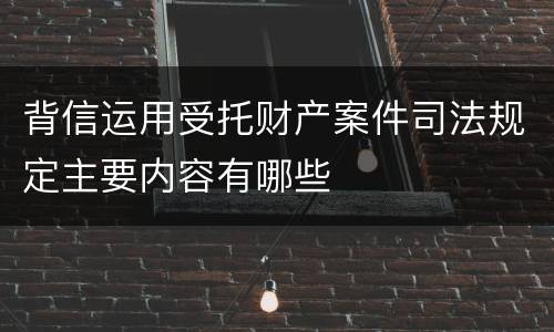 背信运用受托财产案件司法规定主要内容有哪些