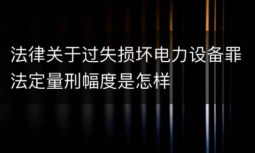 法律关于过失损坏电力设备罪法定量刑幅度是怎样