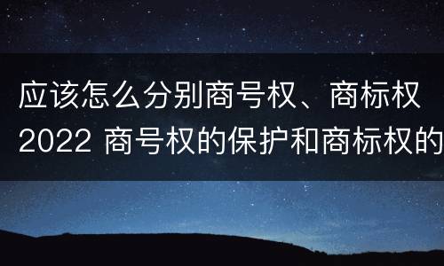 应该怎么分别商号权、商标权2022 商号权的保护和商标权的保护一样是全国性范围的