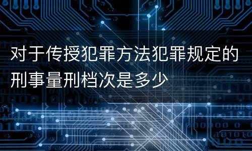 对于传授犯罪方法犯罪规定的刑事量刑档次是多少