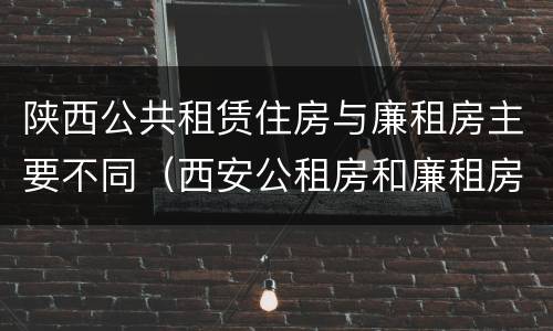 陕西公共租赁住房与廉租房主要不同（西安公租房和廉租房）